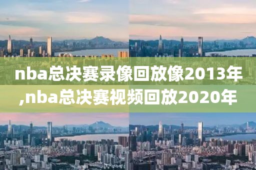 nba总决赛录像回放像2013年,nba总决赛视频回放2020年