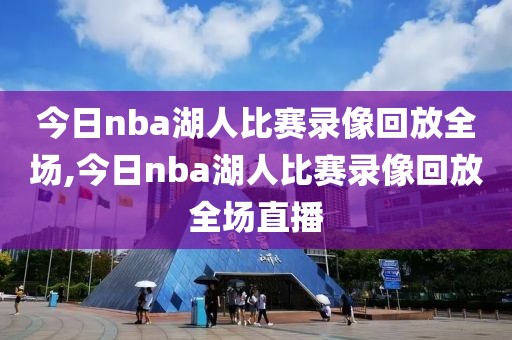 今日nba湖人比赛录像回放全场,今日nba湖人比赛录像回放全场直播