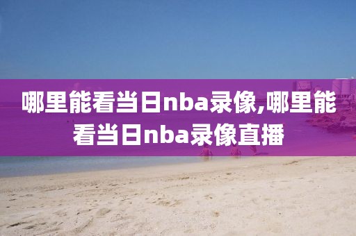 哪里能看当日nba录像,哪里能看当日nba录像直播