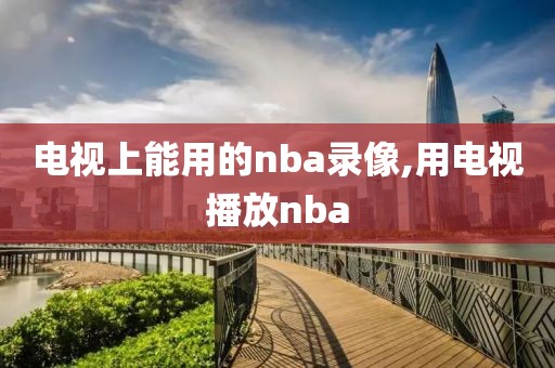 电视上能用的nba录像,用电视播放nba