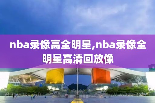 nba录像高全明星,nba录像全明星高清回放像