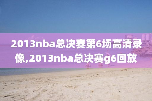 2013nba总决赛第6场高清录像,2013nba总决赛g6回放