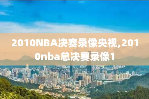 2010NBA决赛录像央视,2010nba总决赛录像1