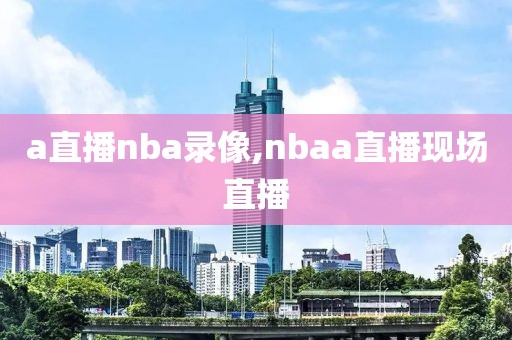 a直播nba录像,nbaa直播现场直播