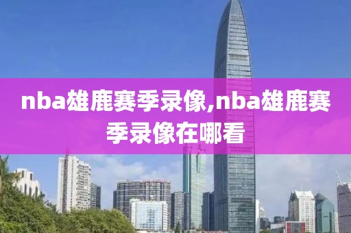 nba雄鹿赛季录像,nba雄鹿赛季录像在哪看