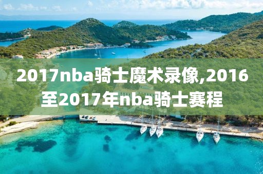 2017nba骑士魔术录像,2016至2017年nba骑士赛程