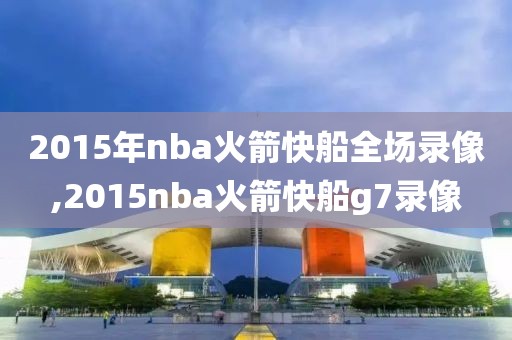 2015年nba火箭快船全场录像,2015nba火箭快船g7录像