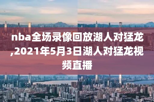 nba全场录像回放湖人对猛龙,2021年5月3日湖人对猛龙视频直播