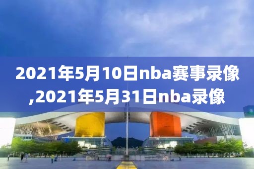2021年5月10日nba赛事录像,2021年5月31日nba录像