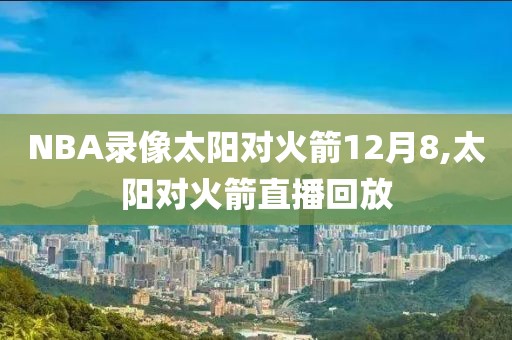 NBA录像太阳对火箭12月8,太阳对火箭直播回放