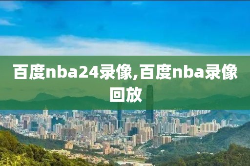 百度nba24录像,百度nba录像回放