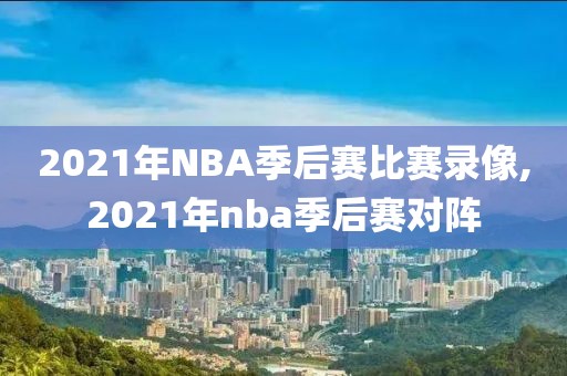 2021年NBA季后赛比赛录像,2021年nba季后赛对阵