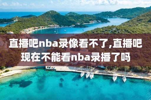 直播吧nba录像看不了,直播吧现在不能看nba录播了吗