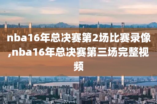 nba16年总决赛第2场比赛录像,nba16年总决赛第三场完整视频