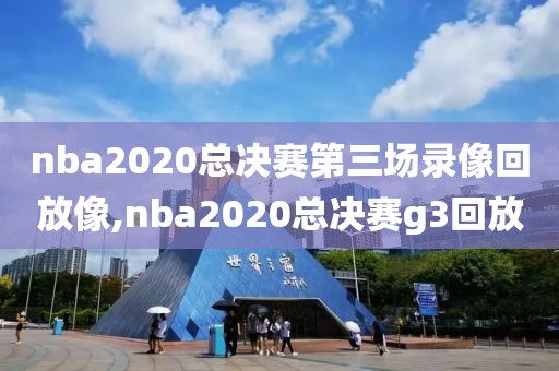 nba2020总决赛第三场录像回放像,nba2020总决赛g3回放