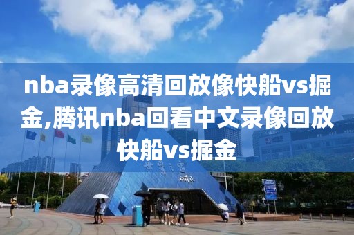 nba录像高清回放像快船vs掘金,腾讯nba回看中文录像回放快船vs掘金