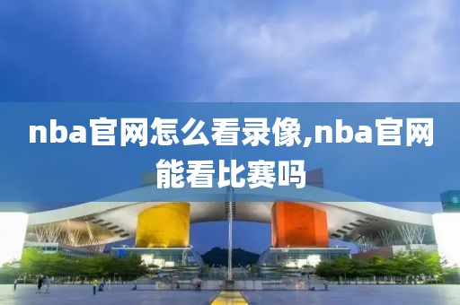 nba官网怎么看录像,nba官网能看比赛吗