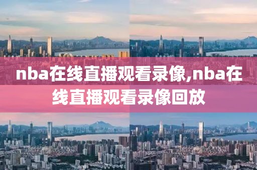 nba在线直播观看录像,nba在线直播观看录像回放