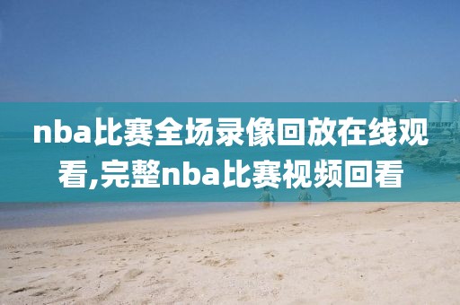 nba比赛全场录像回放在线观看,完整nba比赛视频回看