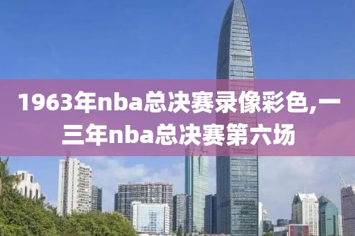 1963年nba总决赛录像彩色,一三年nba总决赛第六场