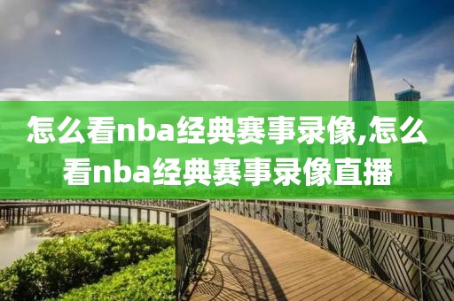 怎么看nba经典赛事录像,怎么看nba经典赛事录像直播