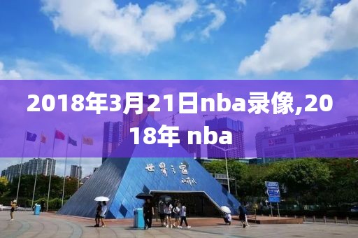 2018年3月21日nba录像,2018年 nba