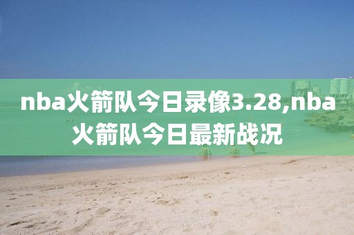 nba火箭队今日录像3.28,nba火箭队今日最新战况