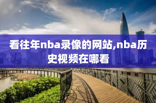 看往年nba录像的网站,nba历史视频在哪看