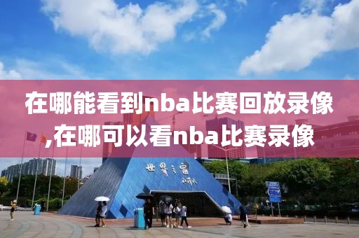 在哪能看到nba比赛回放录像,在哪可以看nba比赛录像