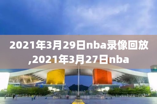 2021年3月29日nba录像回放,2021年3月27日nba