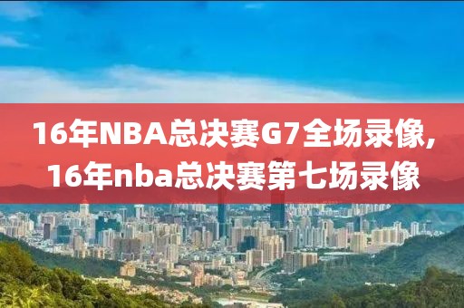 16年NBA总决赛G7全场录像,16年nba总决赛第七场录像