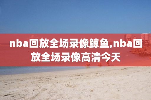nba回放全场录像鲸鱼,nba回放全场录像高清今天