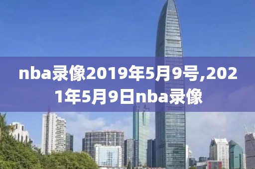 nba录像2019年5月9号,2021年5月9日nba录像