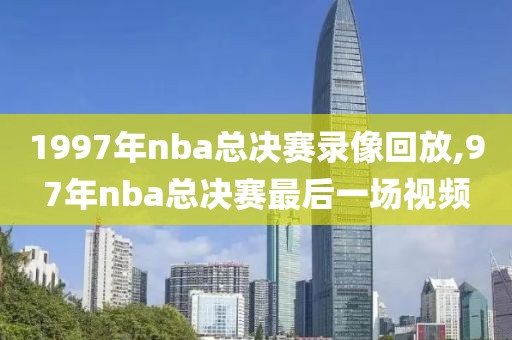 1997年nba总决赛录像回放,97年nba总决赛最后一场视频