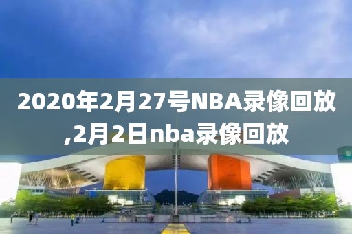 2020年2月27号NBA录像回放,2月2日nba录像回放