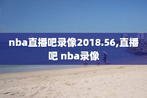 nba直播吧录像2018.56,直播吧 nba录像