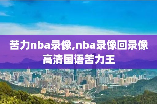 苦力nba录像,nba录像回录像高清国语苦力王
