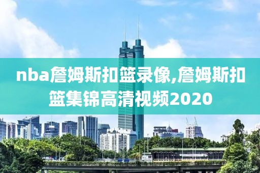 nba詹姆斯扣篮录像,詹姆斯扣篮集锦高清视频2020