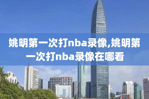 姚明第一次打nba录像,姚明第一次打nba录像在哪看
