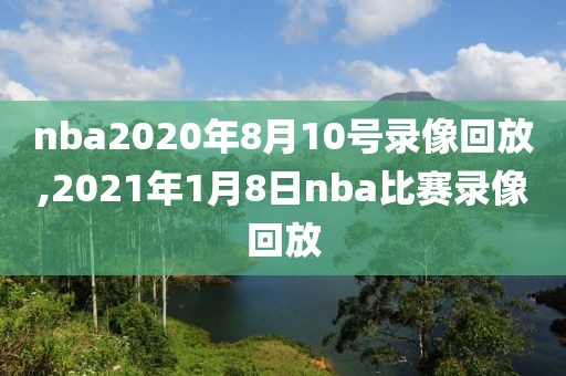 nba2020年8月10号录像回放,2021年1月8日nba比赛录像回放