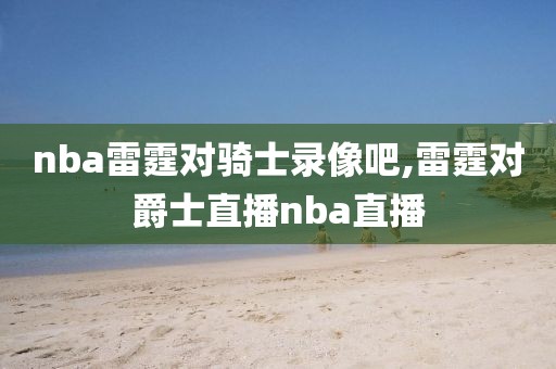 nba雷霆对骑士录像吧,雷霆对爵士直播nba直播