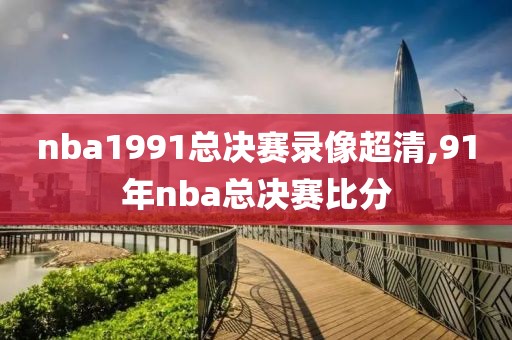 nba1991总决赛录像超清,91年nba总决赛比分