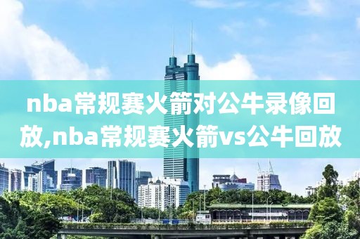 nba常规赛火箭对公牛录像回放,nba常规赛火箭vs公牛回放