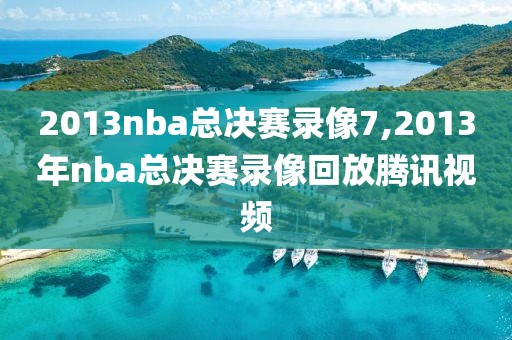 2013nba总决赛录像7,2013年nba总决赛录像回放腾讯视频