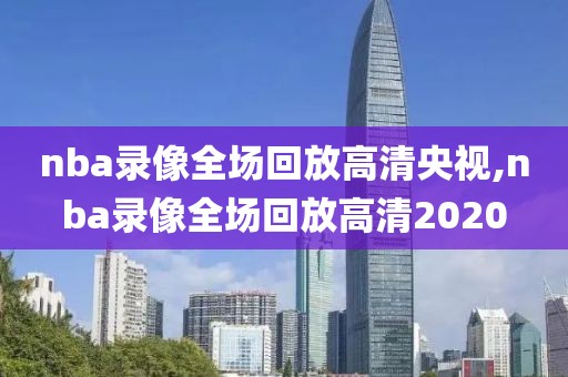 nba录像全场回放高清央视,nba录像全场回放高清2020