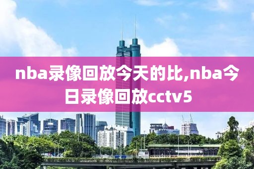 nba录像回放今天的比,nba今日录像回放cctv5