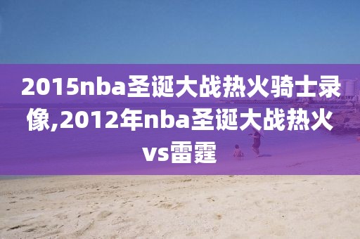 2015nba圣诞大战热火骑士录像,2012年nba圣诞大战热火vs雷霆