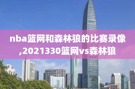 nba篮网和森林狼的比赛录像,2021330篮网vs森林狼
