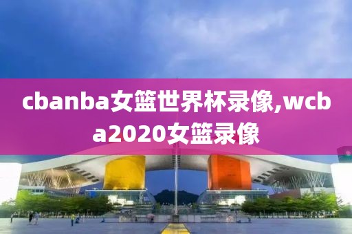 cbanba女篮世界杯录像,wcba2020女篮录像