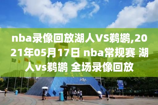 nba录像回放湖人VS鹈鹕,2021年05月17日 nba常规赛 湖人vs鹈鹕 全场录像回放